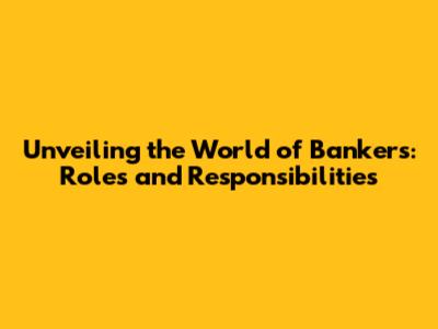 Unveiling the World of Bankers: Roles and Responsibilities