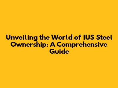 Unveiling the World of IUS Steel Ownership: A Comprehensive Guide