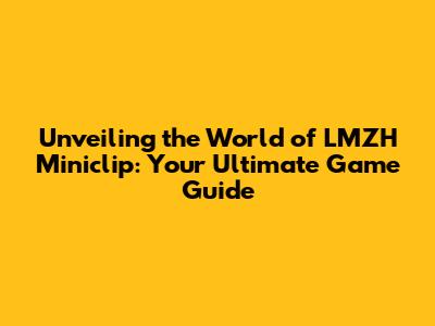 Unveiling the World of LMZH Miniclip: Your Ultimate Game Guide