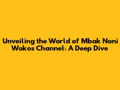 Unveiling the World of Mbak Noni Woko's Channel: A Deep Dive