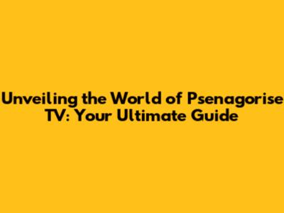 Unveiling the World of Psenagorise TV: Your Ultimate Guide