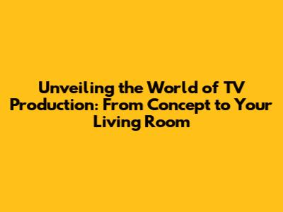 Unveiling the World of TV Production: From Concept to Your Living Room