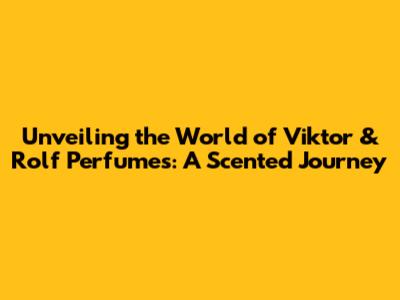 Unveiling the World of Viktor & Rolf Perfumes: A Scented Journey