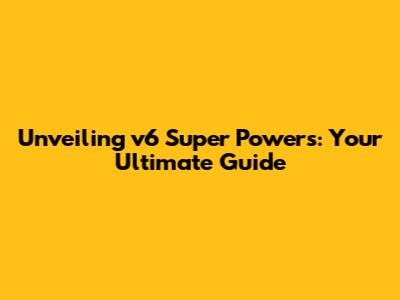 Unveiling v6 Super Powers: Your Ultimate Guide