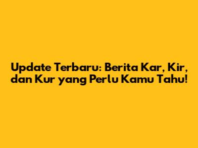 Update Terbaru: Berita Kar, Kir, dan Kur yang Perlu Kamu Tahu!