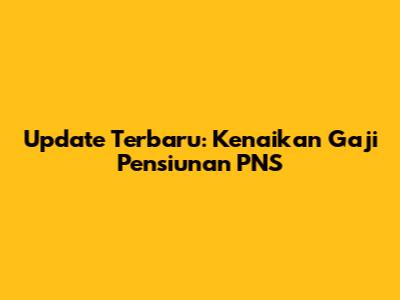 Update Terbaru: Kenaikan Gaji Pensiunan PNS