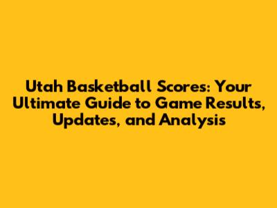 Utah Basketball Scores: Your Ultimate Guide to Game Results, Updates, and Analysis