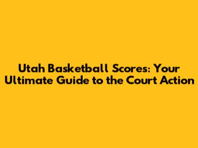 Utah Basketball Scores: Your Ultimate Guide to the Court Action