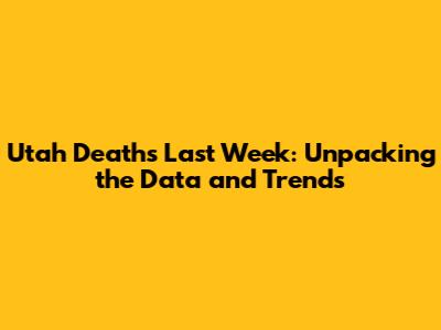 Utah Deaths Last Week: Unpacking the Data and Trends