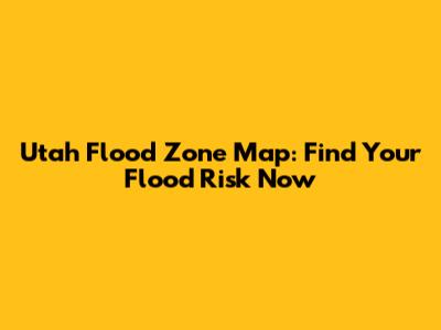 Utah Flood Zone Map: Find Your Flood Risk Now