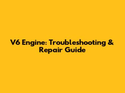 V6 Engine: Troubleshooting & Repair Guide