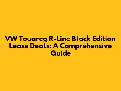 VW Touareg R-Line Black Edition Lease Deals: A Comprehensive Guide