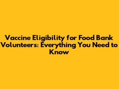 Vaccine Eligibility for Food Bank Volunteers: Everything You Need to Know