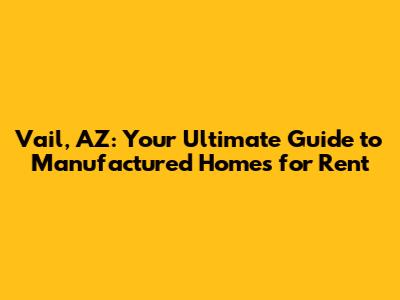 Vail, AZ: Your Ultimate Guide to Manufactured Homes for Rent