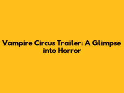 Vampire Circus Trailer: A Glimpse into Horror