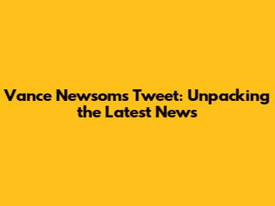 Vance Newsom's Tweet: Unpacking the Latest News