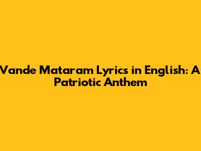 Vande Mataram Lyrics in English: A Patriotic Anthem