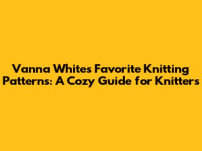 Vanna White's Favorite Knitting Patterns: A Cozy Guide for Knitters