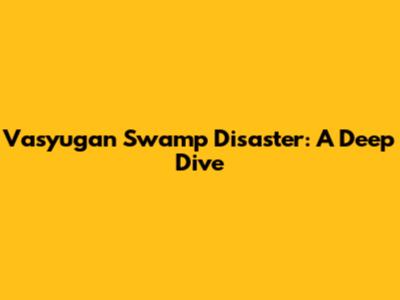 Vasyugan Swamp Disaster: A Deep Dive