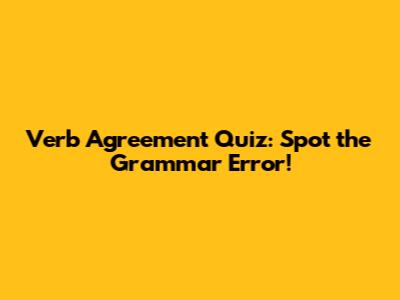 Verb Agreement Quiz: Spot the Grammar Error!