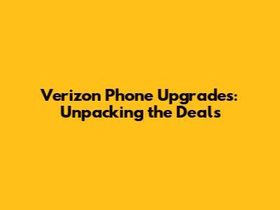 Verizon Phone Upgrades: Unpacking the Deals