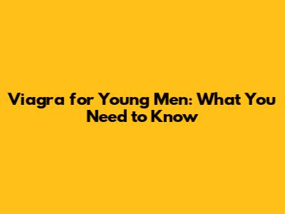 Viagra for Young Men: What You Need to Know