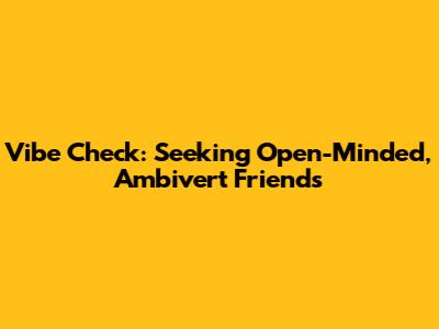 Vibe Check: Seeking Open-Minded, Ambivert Friends