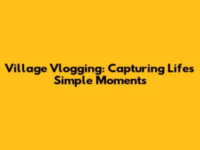 Village Vlogging: Capturing Life's Simple Moments