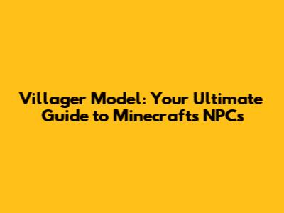 Villager Model: Your Ultimate Guide to Minecraft's NPCs