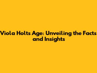 Viola Holt's Age: Unveiling the Facts and Insights