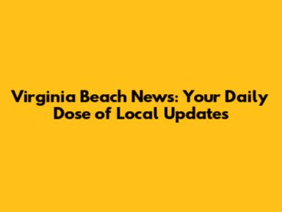 Virginia Beach News: Your Daily Dose of Local Updates