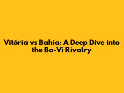 Vitória vs Bahia: A Deep Dive into the Ba-Vi Rivalry