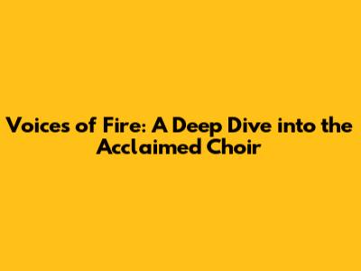 Voices of Fire: A Deep Dive into the Acclaimed Choir