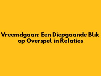 Vreemdgaan: Een Diepgaande Blik op Overspel in Relaties