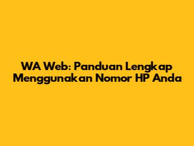 WA Web: Panduan Lengkap Menggunakan Nomor HP Anda