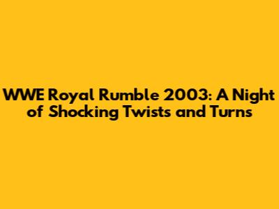 WWE Royal Rumble 2003: A Night of Shocking Twists and Turns