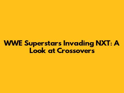 WWE Superstars Invading NXT: A Look at Crossovers