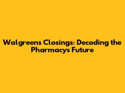 Walgreens Closings: Decoding the Pharmacy's Future