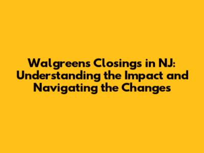 Walgreens Closings in NJ: Understanding the Impact and Navigating the Changes