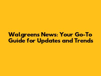 Walgreens News: Your Go-To Guide for Updates and Trends