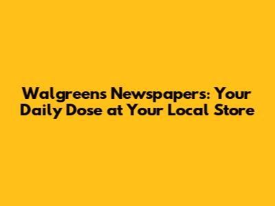 Walgreens Newspapers: Your Daily Dose at Your Local Store