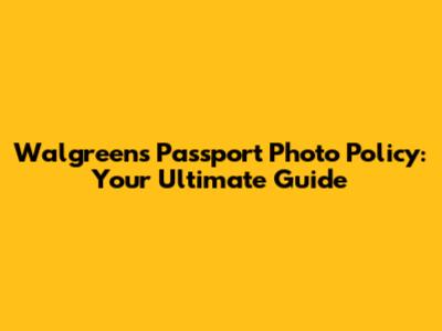 Walgreens Passport Photo Policy: Your Ultimate Guide
