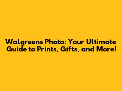 Walgreens Photo: Your Ultimate Guide to Prints, Gifts, and More!