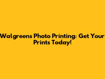 Walgreens Photo Printing: Get Your Prints Today!