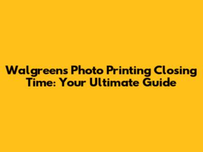 Walgreens Photo Printing Closing Time: Your Ultimate Guide