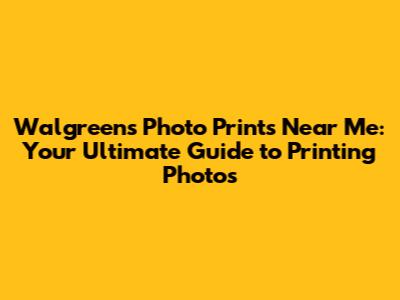 Walgreens Photo Prints Near Me: Your Ultimate Guide to Printing Photos