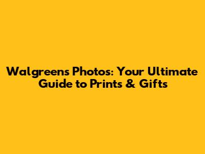 Walgreens Photos: Your Ultimate Guide to Prints & Gifts