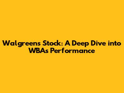 Walgreens Stock: A Deep Dive into WBA's Performance