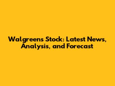 Walgreens Stock: Latest News, Analysis, and Forecast