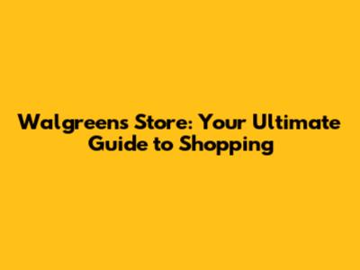 Walgreens Store: Your Ultimate Guide to Shopping